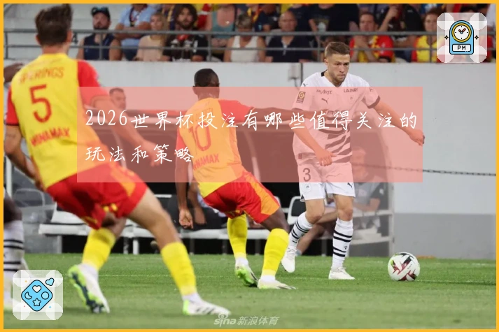 2026世界杯投注有哪些值得关注的玩法和策略