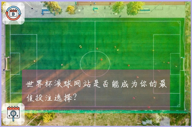 世界杯滚球网站是否能成为你的最佳投注选择？