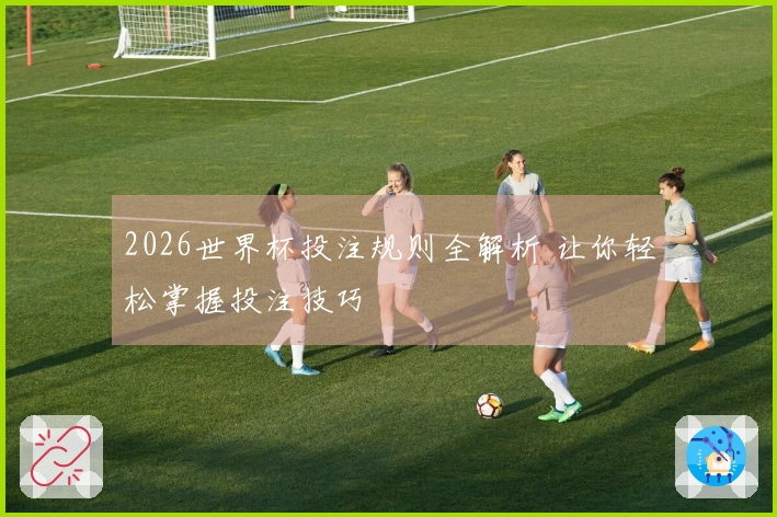 2026世界杯投注规则全解析 让你轻松掌握投注技巧