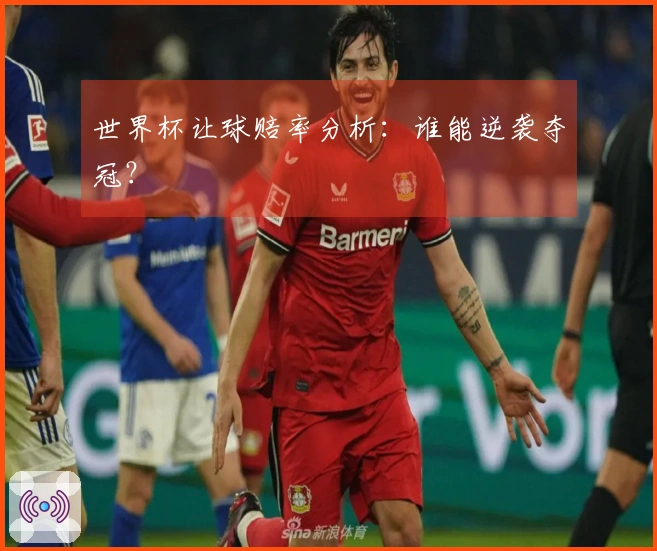 世界杯让球赔率分析：谁能逆袭夺冠？