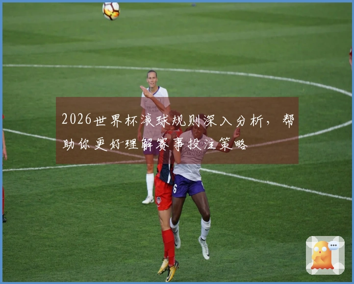 2026世界杯滚球规则深入分析，帮助你更好理解赛事投注策略
