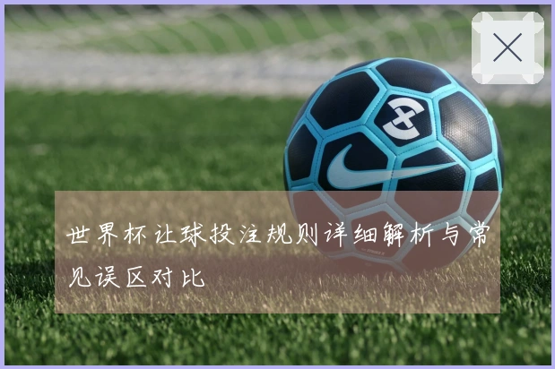 世界杯让球投注规则详细解析与常见误区对比