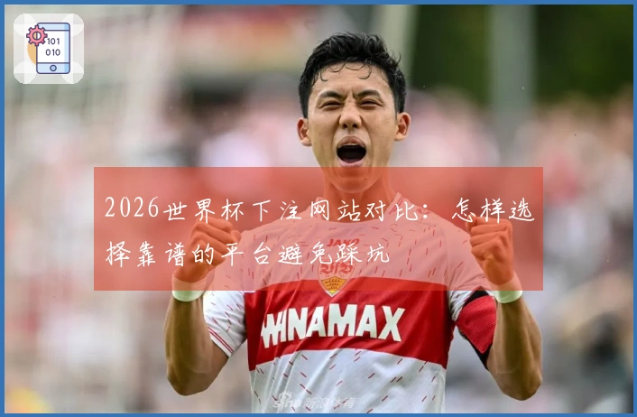 2026世界杯下注网站对比：怎样选择靠谱的平台避免踩坑