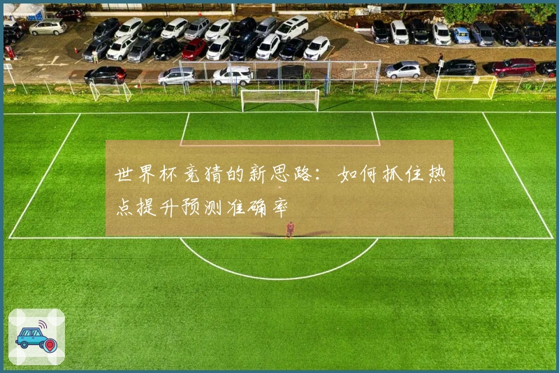 世界杯竞猜的新思路：如何抓住热点提升预测准确率