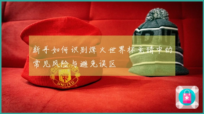 新手如何识别烽火世界杯竞猜中的常见风险与避免误区