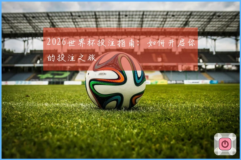 2026世界杯投注指南：如何开启你的投注之旅