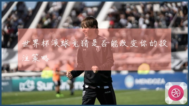 世界杯滚球竞猜是否能改变你的投注策略