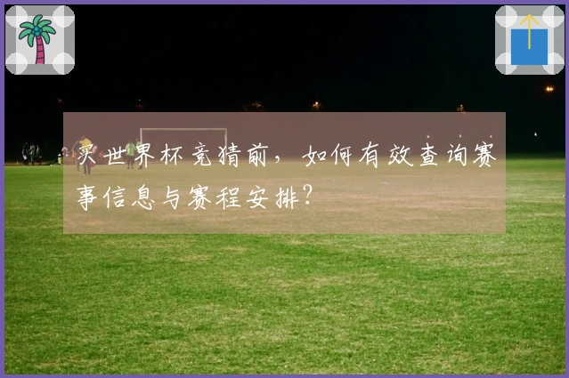 买世界杯竞猜前，如何有效查询赛事信息与赛程安排？