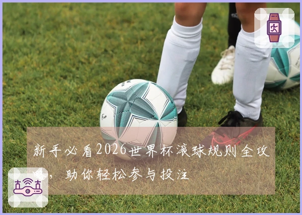 新手必看2026世界杯滚球规则全攻略，助你轻松参与投注