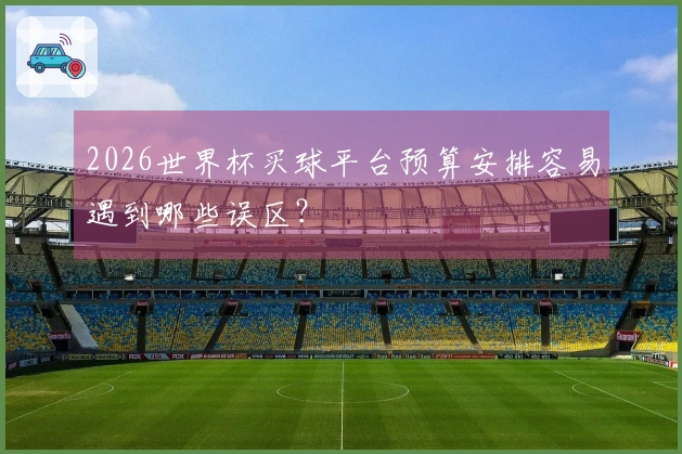 2026世界杯买球平台预算安排容易遇到哪些误区？