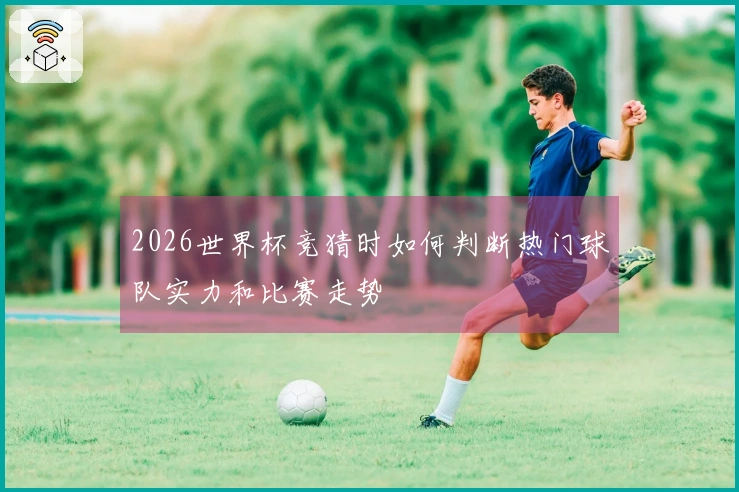 2026世界杯竞猜时如何判断热门球队实力和比赛走势