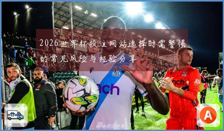 2026世界杯投注网站选择时需警惕的常见风险与经验分享