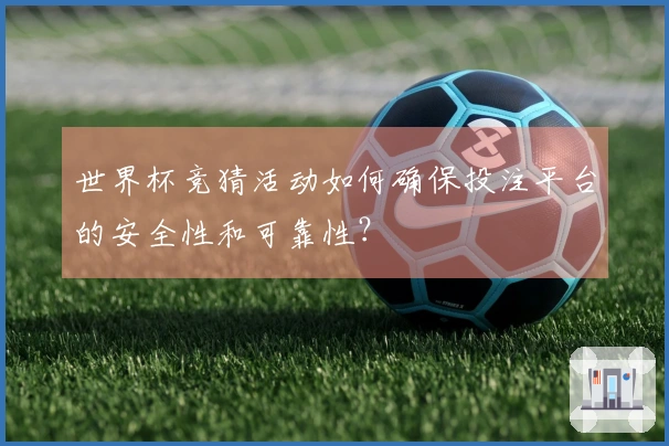 世界杯竞猜活动如何确保投注平台的安全性和可靠性？