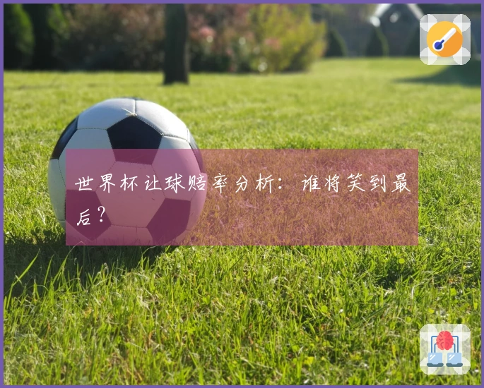 世界杯让球赔率分析:谁将笑到最后?
