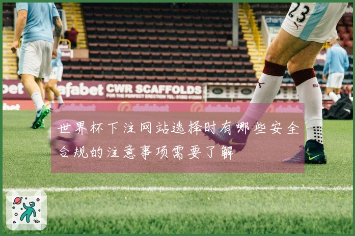 世界杯下注网站选择时有哪些安全合规的注意事项需要了解