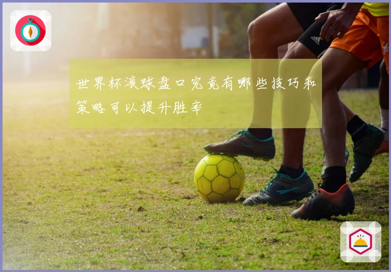 世界杯滚球盘口究竟有哪些技巧和策略可以提升胜率