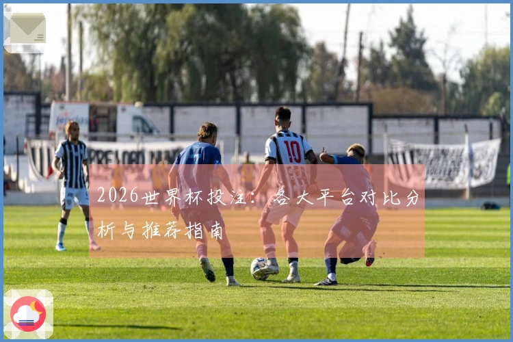 2026世界杯投注：各大平台对比分析与推荐指南